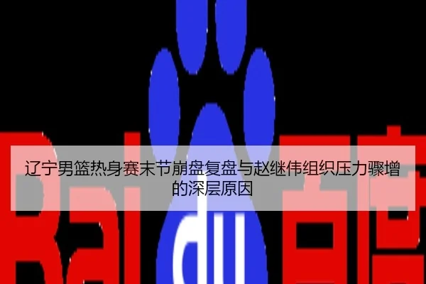 辽宁男篮热身赛末节崩盘复盘与赵继伟组织压力骤增的深层原因