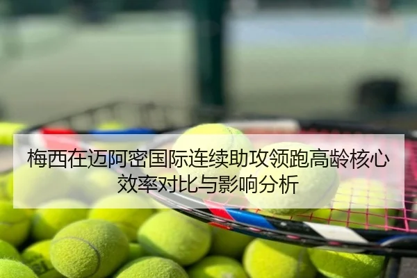 梅西在迈阿密国际连续助攻领跑高龄核心效率对比与影响分析