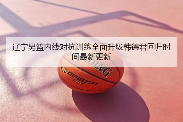 辽宁男篮内线对抗训练全面升级韩德君回归时间最新更新