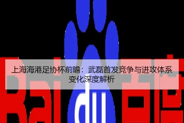 上海海港足协杯前瞻：武磊首发竞争与进攻体系变化深度解析