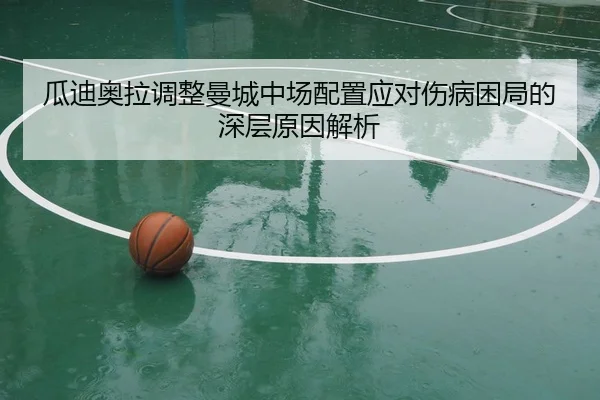 瓜迪奥拉调整曼城中场配置应对伤病困局的深层原因解析
