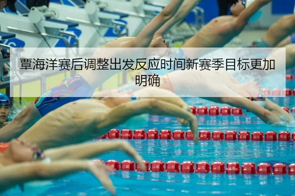 覃海洋赛后调整出发反应时间新赛季目标更加明确
