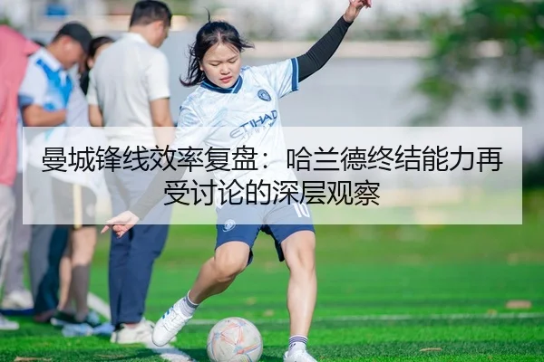 曼城锋线效率复盘：哈兰德终结能力再受讨论的深层观察