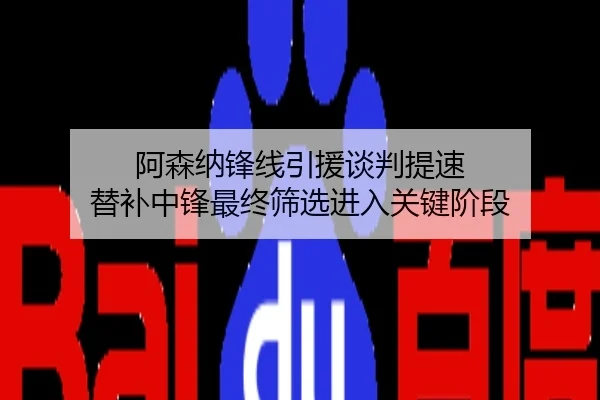 阿森纳锋线引援谈判提速 替补中锋最终筛选进入关键阶段