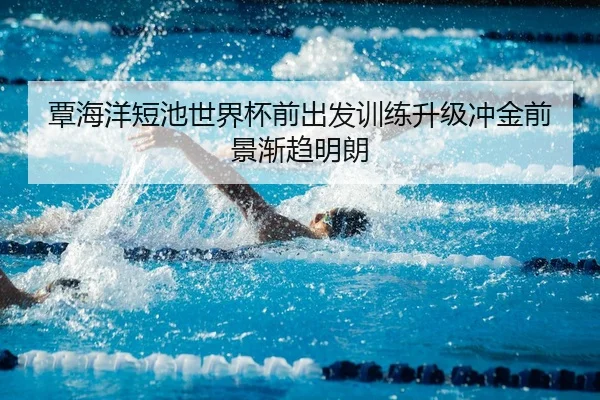 覃海洋短池世界杯前出发训练升级冲金前景渐趋明朗