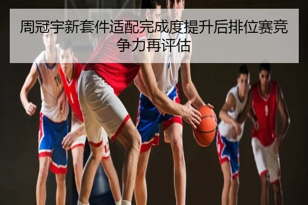 周冠宇新套件适配完成度提升后排位赛竞争力再评估