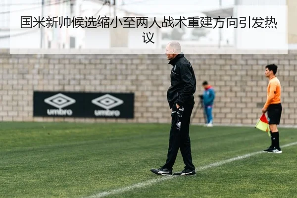 国米新帅候选缩小至两人战术重建方向引发热议