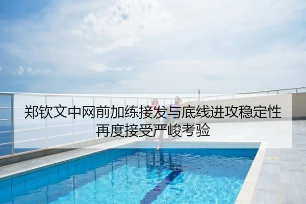 郑钦文中网前加练接发与底线进攻稳定性再度接受严峻考验