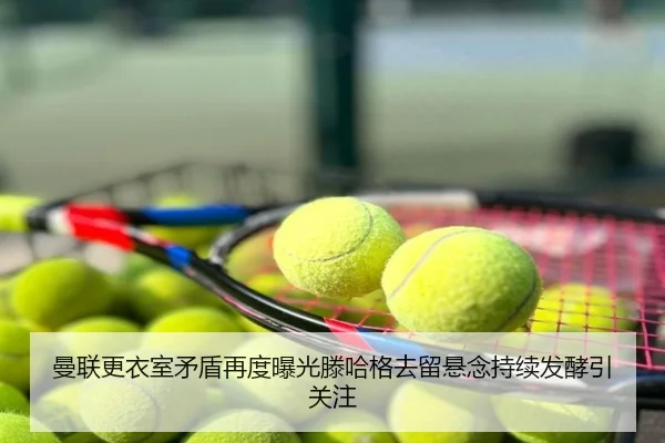 曼联更衣室矛盾再度曝光滕哈格去留悬念持续发酵引关注